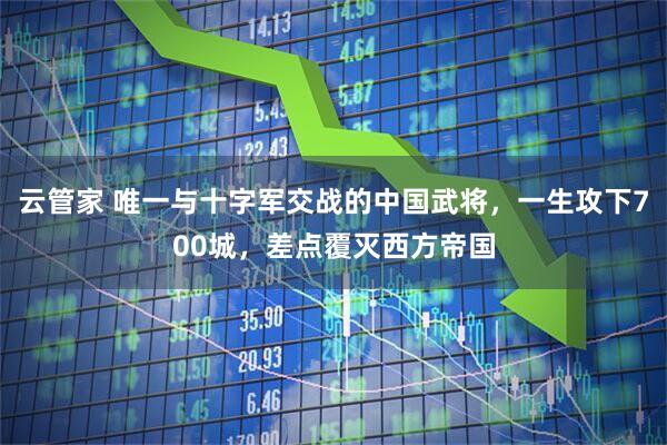 云管家 唯一与十字军交战的中国武将，一生攻下700城，差点覆灭西方帝国
