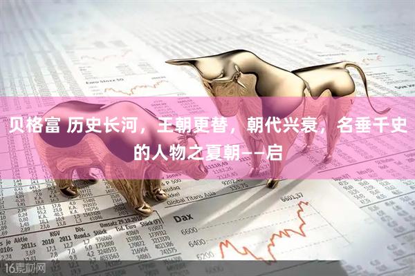 贝格富 历史长河，王朝更替，朝代兴衰，名垂千史的人物之夏朝——启