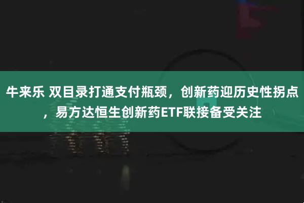 牛来乐 双目录打通支付瓶颈，创新药迎历史性拐点，易方达恒生创新药ETF联接备受关注