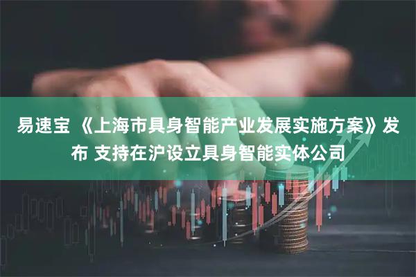 易速宝 《上海市具身智能产业发展实施方案》发布 支持在沪设立具身智能实体公司