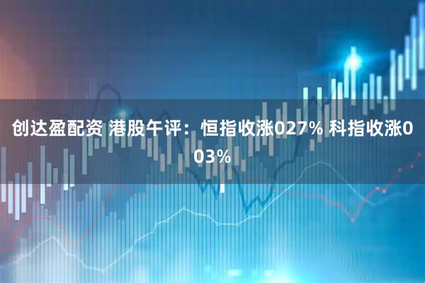 创达盈配资 港股午评：恒指收涨027% 科指收涨003%