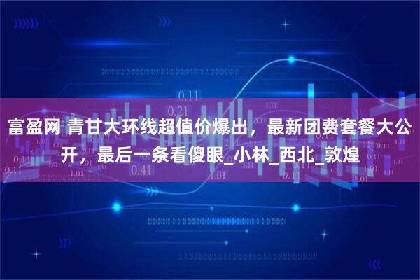 富盈网 青甘大环线超值价爆出，最新团费套餐大公开，最后一条看傻眼_小林_西北_敦煌
