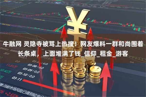 牛融网 灵隐寺被骂上热搜！网友爆料一群和尚围着长条桌，上面堆满了钱_信仰_租金_游客