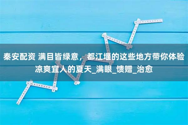 秦安配资 满目皆绿意，都江堰的这些地方带你体验凉爽宜人的夏天_满眼_馈赠_治愈