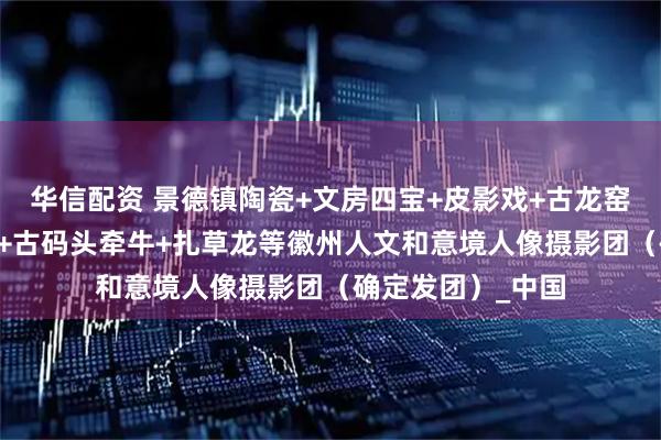 华信配资 景德镇陶瓷+文房四宝+皮影戏+古龙窑+老酒坊+古建窑+古码头牵牛+扎草龙等徽州人文和意境人像摄影团（确定发团）_中国