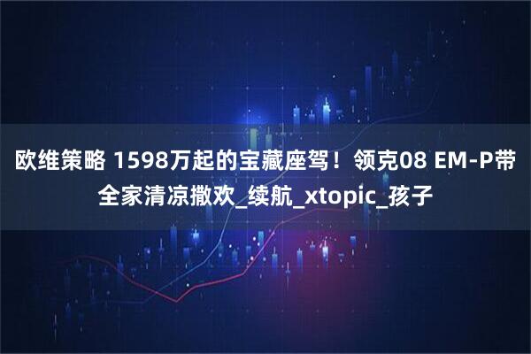 欧维策略 1598万起的宝藏座驾！领克08 EM-P带全家清凉撒欢_续航_xtopic_孩子