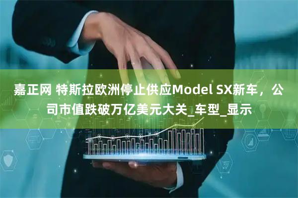 嘉正网 特斯拉欧洲停止供应Model SX新车，公司市值跌破万亿美元大关_车型_显示