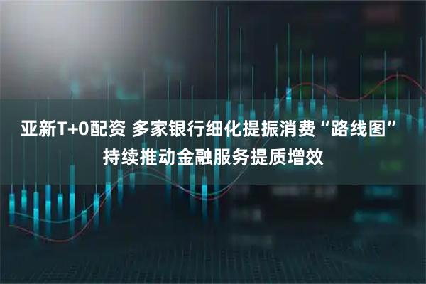 亚新T+0配资 多家银行细化提振消费“路线图” 持续推动金融服务提质增效