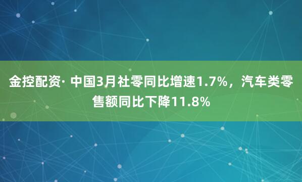 金控配资· 中国3月社零同比增速1.7%，汽车类零售额同比下降11.8%