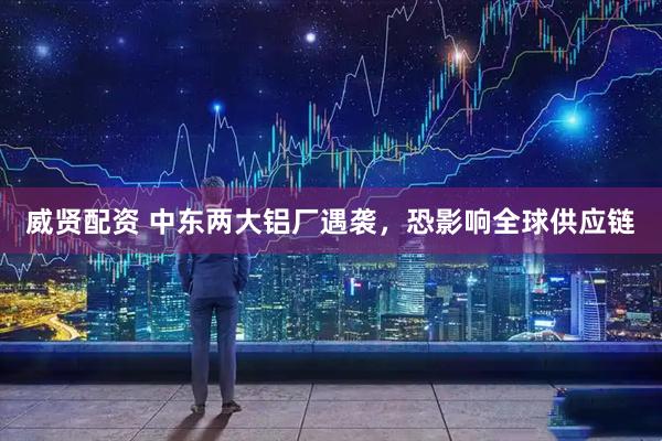 威贤配资 中东两大铝厂遇袭，恐影响全球供应链