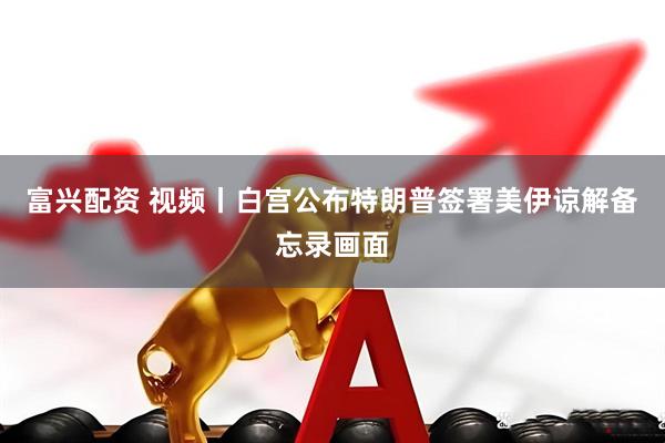 富兴配资 视频丨白宫公布特朗普签署美伊谅解备忘录画面