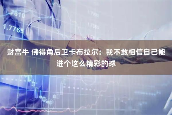 财富牛 佛得角后卫卡布拉尔：我不敢相信自己能进个这么精彩的球