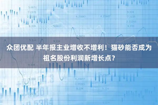 众团优配 半年报主业增收不增利！猫砂能否成为祖名股份利润新增长点？
