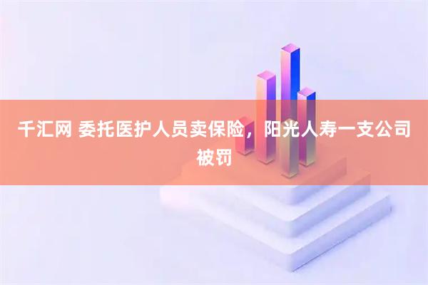 千汇网 委托医护人员卖保险，阳光人寿一支公司被罚