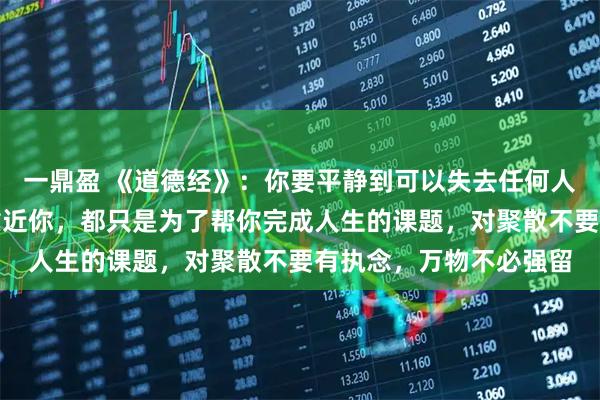 一鼎盈 《道德经》：你要平静到可以失去任何人，任何关系，任何人靠近你，都只是为了帮你完成人生的课题，对聚散不要有执念，万物不必强留